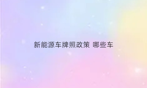 新能源车牌照政策哪些车(新能源牌照出政策了到2022年了)